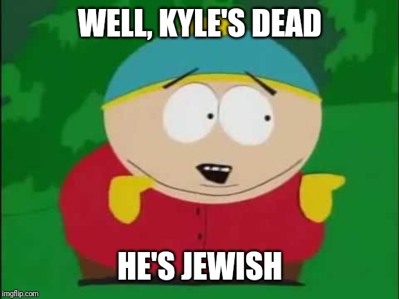 Eric Cartman | WELL, KYLE'S DEAD HE'S JEWISH | image tagged in eric cartman | made w/ Imgflip meme maker