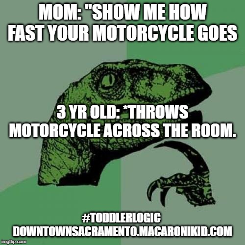 Philosoraptor Meme | MOM: "SHOW ME HOW FAST YOUR MOTORCYCLE GOES; 3 YR OLD: *THROWS MOTORCYCLE ACROSS THE ROOM. #TODDLERLOGIC
 DOWNTOWNSACRAMENTO.MACARONIKID.COM | image tagged in memes,philosoraptor | made w/ Imgflip meme maker