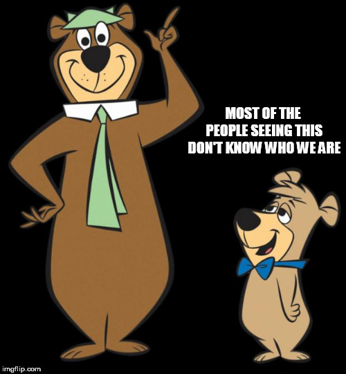 yogi bear | MOST OF THE PEOPLE SEEING THIS DON'T KNOW WHO WE ARE | image tagged in yogi bear | made w/ Imgflip meme maker