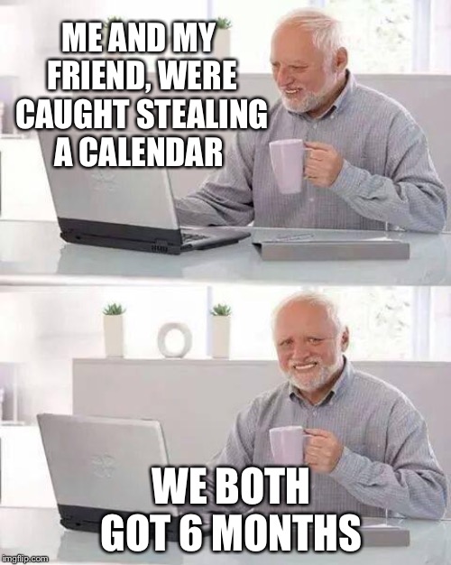 Hide the Pain Harold Meme | ME AND MY FRIEND, WERE CAUGHT STEALING A CALENDAR; WE BOTH GOT 6 MONTHS | made w/ Imgflip meme maker