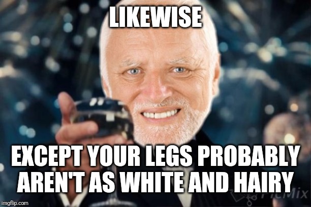 LIKEWISE EXCEPT YOUR LEGS PROBABLY AREN'T AS WHITE AND HAIRY | made w/ Imgflip meme maker