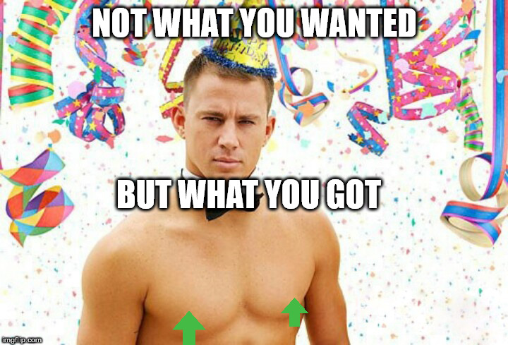 Channing Tatum Birthday Stripper | NOT WHAT YOU WANTED BUT WHAT YOU GOT | image tagged in channing tatum birthday stripper | made w/ Imgflip meme maker