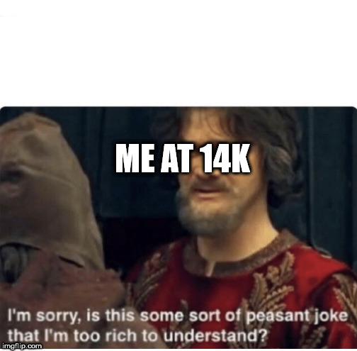 peasant joke | ME AT 14K | image tagged in peasant joke | made w/ Imgflip meme maker