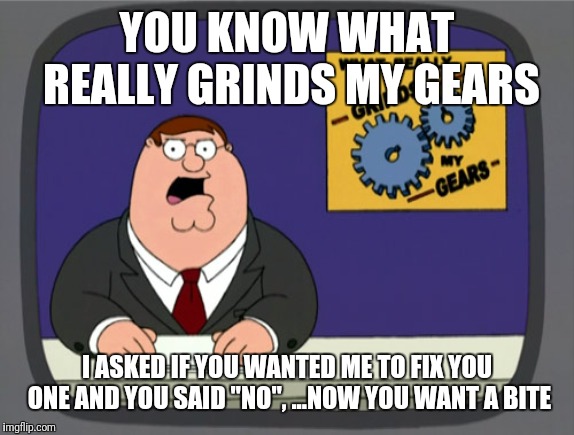 Peter Griffin News | YOU KNOW WHAT REALLY GRINDS MY GEARS; I ASKED IF YOU WANTED ME TO FIX YOU ONE AND YOU SAID "NO", ...NOW YOU WANT A BITE | image tagged in memes,peter griffin news | made w/ Imgflip meme maker