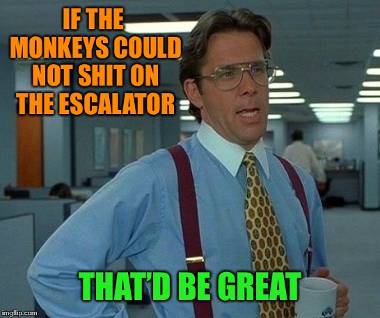 That Would Be Great Meme | IF THE MONKEYS COULD NOT SHIT ON THE ESCALATOR THAT’D BE GREAT | image tagged in memes,that would be great | made w/ Imgflip meme maker