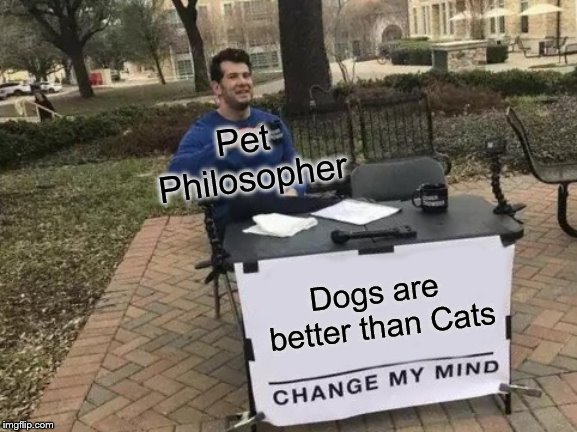 Change My Mind | Pet Philosopher; Dogs are better
than Cats | image tagged in memes,change my mind | made w/ Imgflip meme maker