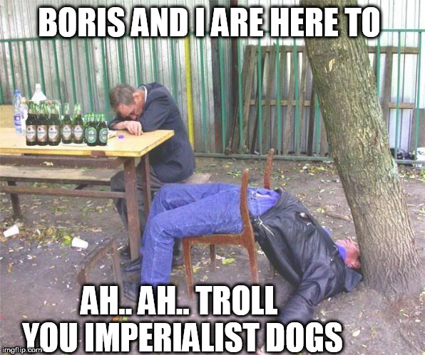 Drunk russian | BORIS AND I ARE HERE TO; AH.. AH.. TROLL YOU IMPERIALIST DOGS | image tagged in drunk russian | made w/ Imgflip meme maker