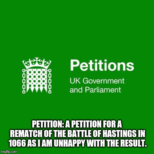 U.K. Gov petition  | PETITION:
A PETITION FOR A REMATCH OF THE BATTLE OF HASTINGS IN 1066 AS I AM UNHAPPY WITH THE RESULT. | image tagged in uk gov petition | made w/ Imgflip meme maker