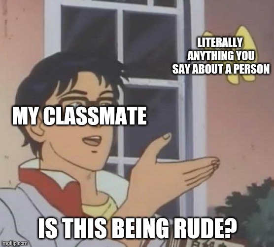 Is This A Pigeon Meme | LITERALLY ANYTHING YOU SAY ABOUT A PERSON; MY CLASSMATE; IS THIS BEING RUDE? | image tagged in memes,is this a pigeon | made w/ Imgflip meme maker