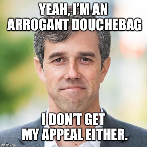 BETO | YEAH, I’M AN ARROGANT DOUCHEBAG; I DON’T GET MY APPEAL EITHER. | image tagged in beto | made w/ Imgflip meme maker