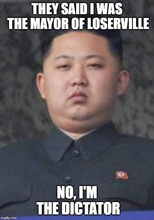 Kim Jong Un |  THEY SAID I WAS THE MAYOR OF LOSERVILLE; NO, I'M THE DICTATOR | image tagged in kim jong un | made w/ Imgflip meme maker