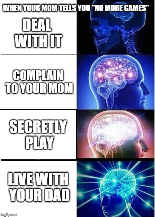 Expanding Brain | WHEN YOUR MOM TELLS YOU "NO MORE GAMES"; DEAL WITH IT; COMPLAIN TO YOUR MOM; SECRETLY PLAY; LIVE WITH YOUR DAD | image tagged in memes,expanding brain | made w/ Imgflip meme maker