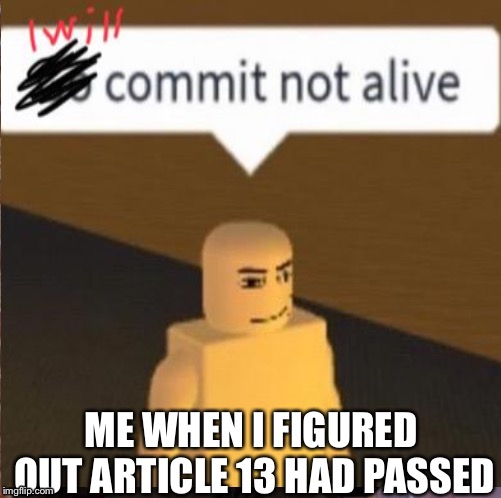 Me When I Figured Out Article 13 Had Passed | ME WHEN I FIGURED OUT ARTICLE 13 HAD PASSED | image tagged in save your internet | made w/ Imgflip meme maker