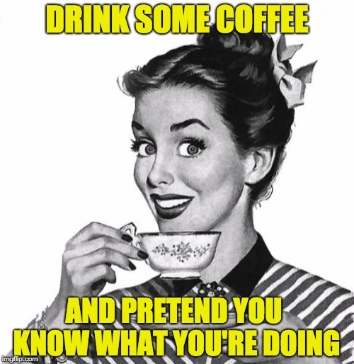  DRINK SOME COFFEE; AND PRETEND YOU KNOW WHAT YOU'RE DOING | image tagged in vintage coffee | made w/ Imgflip meme maker