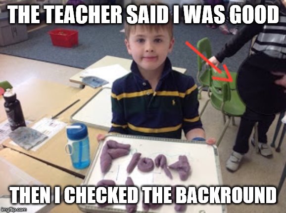 funny backround | THE TEACHER SAID I WAS GOOD; THEN I CHECKED THE BACKROUND | image tagged in funny backround | made w/ Imgflip meme maker