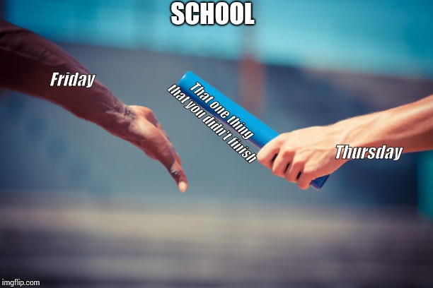 baton relay | SCHOOL; Friday; That one thing that you didn't finish; Thursday | image tagged in baton relay | made w/ Imgflip meme maker