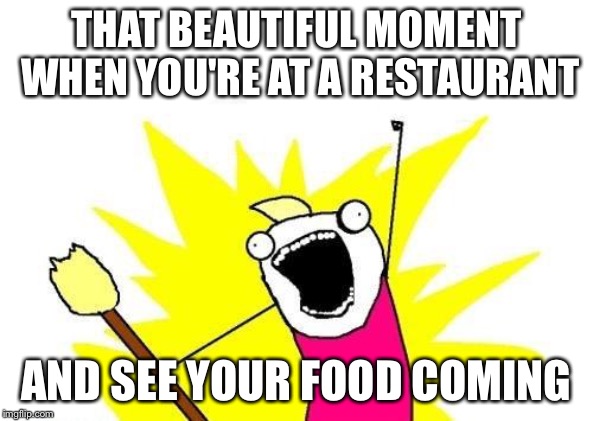 X All The Y | THAT BEAUTIFUL MOMENT WHEN YOU'RE AT A RESTAURANT; AND SEE YOUR FOOD COMING | image tagged in memes,x all the y | made w/ Imgflip meme maker