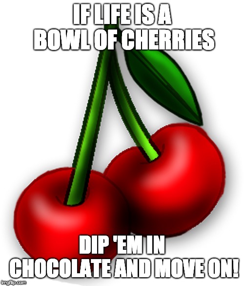Dip Em in Chocolate  | IF LIFE IS A BOWL OF CHERRIES; DIP 'EM IN CHOCOLATE AND MOVE ON! | image tagged in coping | made w/ Imgflip meme maker