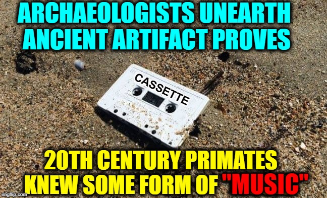 It Couldn't have Been REAL Music... say like Hip Hop | ARCHAEOLOGISTS UNEARTH ANCIENT ARTIFACT PROVES; CASSETTE; 20TH CENTURY PRIMATES KNEW SOME FORM OF "MUSIC"; "MUSIC" | image tagged in vince vance,cassette tape,archaeology,ancient artifacts,20th century primates,rock 'n roll | made w/ Imgflip meme maker