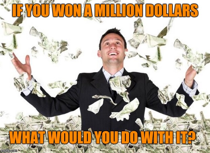 Let's be honest now.   | IF YOU WON A MILLION DOLLARS; WHAT WOULD YOU DO WITH IT? | image tagged in money | made w/ Imgflip meme maker
