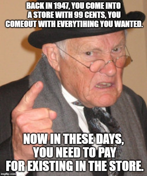 Back In My Day | BACK IN 1947, YOU COME INTO A STORE WITH 99 CENTS, YOU COMEOUT WITH EVERYTIHING YOU WANTED. NOW IN THESE DAYS, YOU NEED TO PAY FOR EXISTING IN THE STORE. | image tagged in memes,back in my day | made w/ Imgflip meme maker