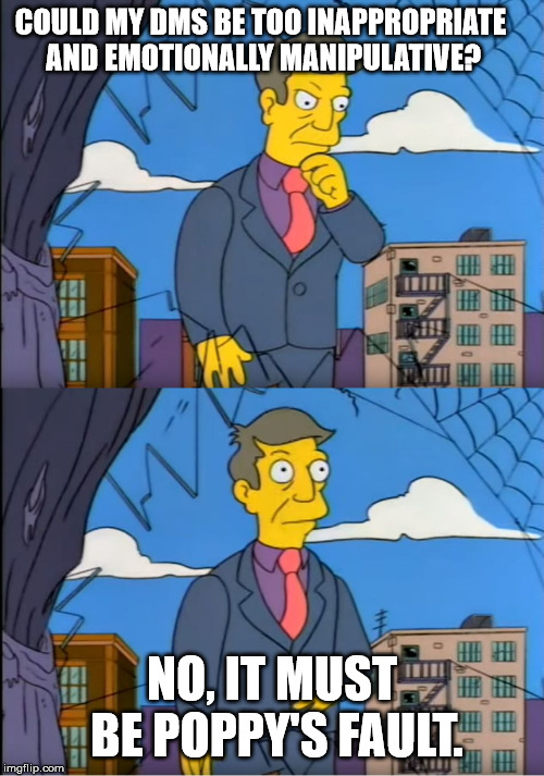Skinner Out Of Touch | COULD MY DMS BE TOO INAPPROPRIATE AND EMOTIONALLY MANIPULATIVE? NO, IT MUST BE POPPY'S FAULT. | image tagged in skinner out of touch,Destiny | made w/ Imgflip meme maker