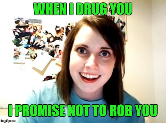 Overly Attached Girlfriend Meme | WHEN I DRUG YOU; I PROMISE NOT TO ROB YOU | image tagged in memes,overly attached girlfriend | made w/ Imgflip meme maker