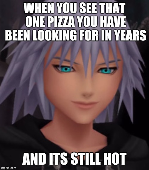 WHEN YOU SEE THAT ONE PIZZA YOU HAVE BEEN LOOKING FOR IN YEARS; AND ITS STILL HOT | image tagged in riku derp face | made w/ Imgflip meme maker