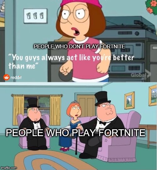 You Guys always act like you're better than me | PEOPLE WHO DON'T PLAY FORTNITE; PEOPLE WHO PLAY FORTNITE | image tagged in you guys always act like you're better than me | made w/ Imgflip meme maker