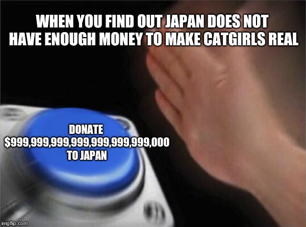 Blank Nut Button Meme | WHEN YOU FIND OUT JAPAN DOES NOT HAVE ENOUGH MONEY TO MAKE CATGIRLS REAL; DONATE $999,999,999,999,999,999,999,000 TO JAPAN | image tagged in memes,blank nut button | made w/ Imgflip meme maker