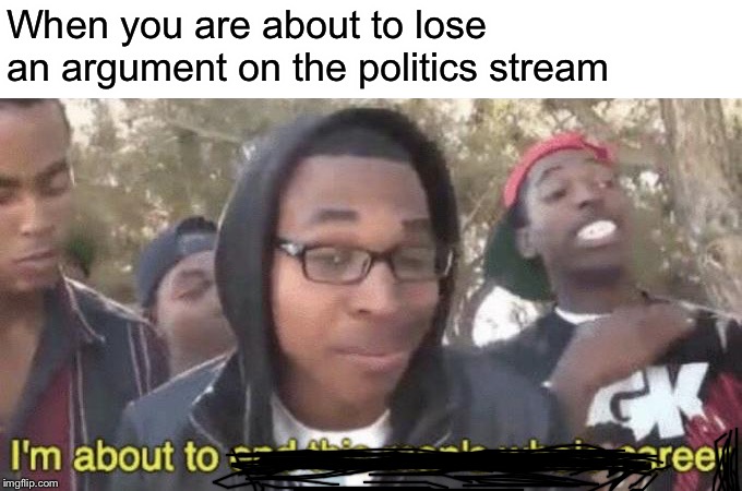 I’m about to end this man’s whole career | When you are about to lose an argument on the politics stream | image tagged in im about to end this mans whole career | made w/ Imgflip meme maker