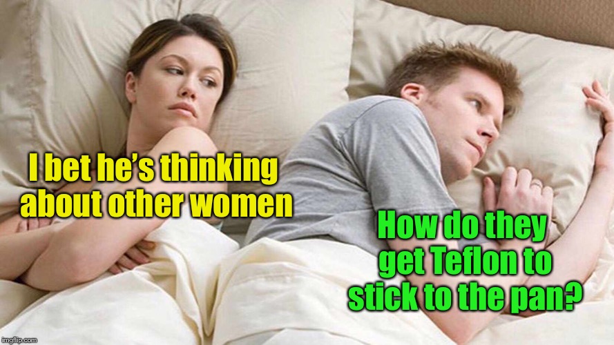 I Bet He's Thinking About Other Women Meme | I bet he’s thinking about other women; How do they get Teflon to stick to the pan? | image tagged in i bet he's thinking about other women | made w/ Imgflip meme maker