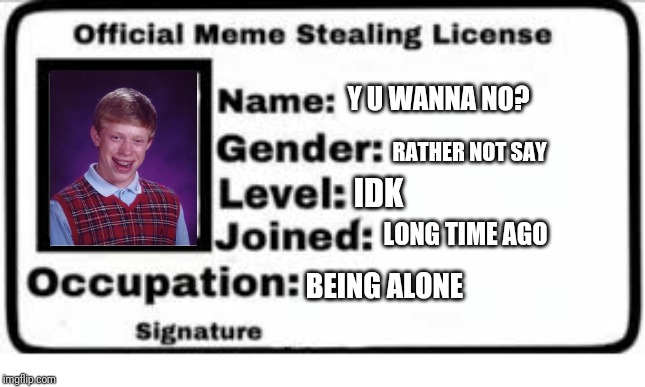 Seems legit | Y U WANNA NO? RATHER NOT SAY; IDK; LONG TIME AGO; BEING ALONE | image tagged in bad luck brian | made w/ Imgflip meme maker