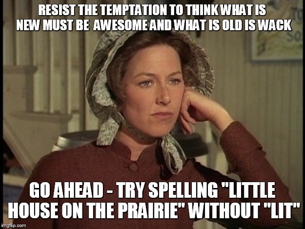Little House on the Prairie Mrs. Ingalls concerned | RESIST THE TEMPTATION TO THINK WHAT IS NEW MUST BE  AWESOME AND WHAT IS OLD IS WACK; GO AHEAD - TRY SPELLING "LITTLE HOUSE ON THE PRAIRIE" WITHOUT "LIT" | image tagged in little house on the prairie mrs ingalls concerned | made w/ Imgflip meme maker