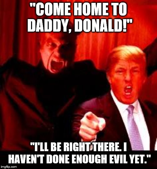Donald Trump and Satan | "COME HOME TO DADDY, DONALD!"; "I'LL BE RIGHT THERE. I HAVEN'T DONE ENOUGH EVIL YET." | image tagged in donald trump and satan | made w/ Imgflip meme maker