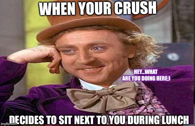 Good ol’ Willy wonka | WHEN YOUR CRUSH; HEY...WHAT ARE YOU DOING HERE;); DECIDES TO SIT NEXT TO YOU DURING LUNCH | image tagged in weird | made w/ Imgflip meme maker