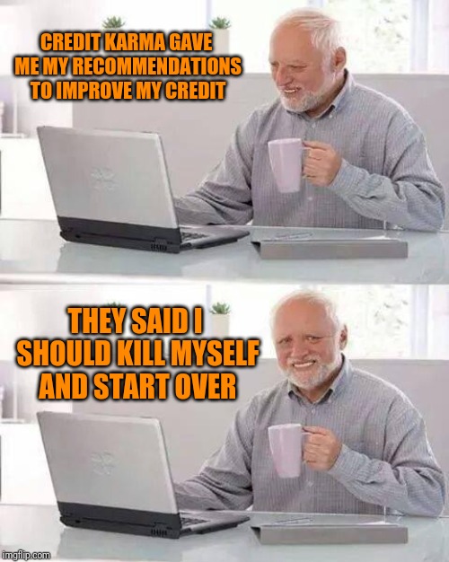 Hide the Pain Harold Meme | CREDIT KARMA GAVE ME MY RECOMMENDATIONS TO IMPROVE MY CREDIT; THEY SAID I SHOULD KILL MYSELF AND START OVER | image tagged in memes,hide the pain harold | made w/ Imgflip meme maker