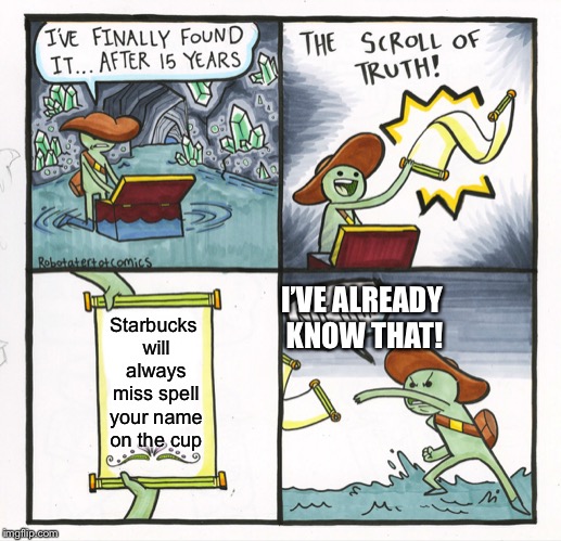 The Scroll Of Truth Meme | I’VE ALREADY KNOW THAT! Starbucks will always miss spell your name on the cup | image tagged in memes,the scroll of truth | made w/ Imgflip meme maker