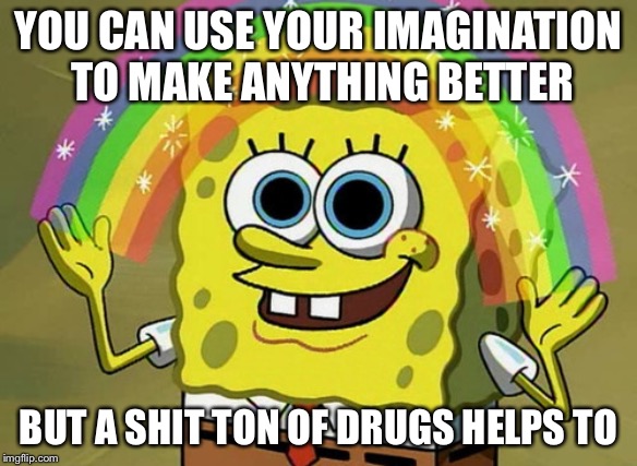 Imagination Spongebob | YOU CAN USE YOUR IMAGINATION TO MAKE ANYTHING BETTER; BUT A SHIT TON OF DRUGS HELPS TO | image tagged in memes,imagination spongebob | made w/ Imgflip meme maker