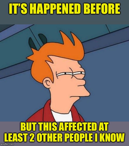 Futurama Fry Meme | IT’S HAPPENED BEFORE BUT THIS AFFECTED AT LEAST 2 OTHER PEOPLE I KNOW | image tagged in memes,futurama fry | made w/ Imgflip meme maker