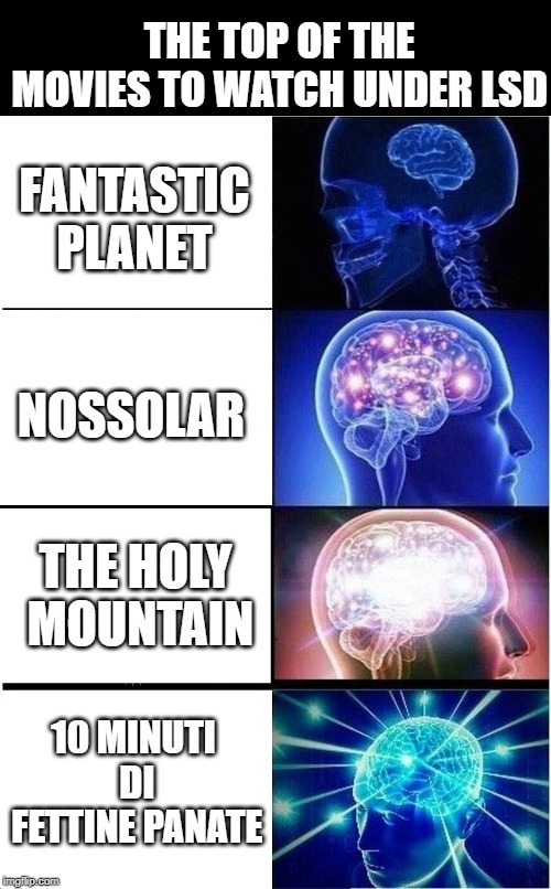 Expanding Brain Meme | THE TOP OF THE MOVIES TO WATCH UNDER LSD; FANTASTIC PLANET; NOSSOLAR; THE HOLY MOUNTAIN; 10 MINUTI DI FETTINE PANATE | image tagged in memes,expanding brain | made w/ Imgflip meme maker