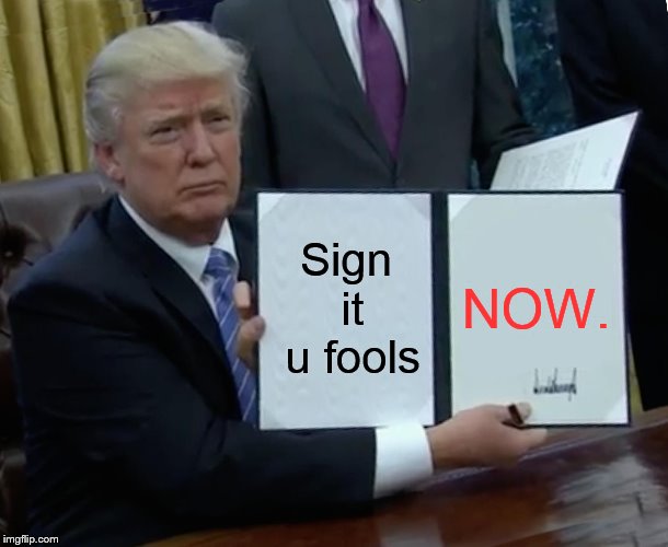 Trump Bill Signing | Sign it u fools; NOW. | image tagged in memes,trump bill signing | made w/ Imgflip meme maker