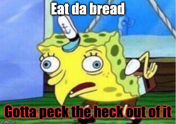 Mocking Spongebob | Eat da bread; Gotta peck the heck out of it | image tagged in memes,mocking spongebob | made w/ Imgflip meme maker