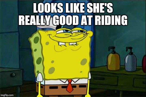 Don't You Squidward Meme | LOOKS LIKE SHE'S REALLY GOOD AT RIDING | image tagged in memes,dont you squidward | made w/ Imgflip meme maker