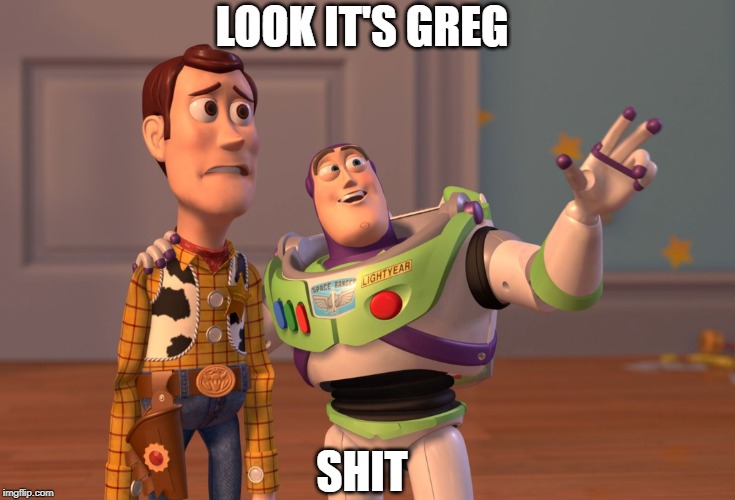 look it's greg | LOOK IT'S GREG; SHIT | image tagged in memes,x x everywhere | made w/ Imgflip meme maker