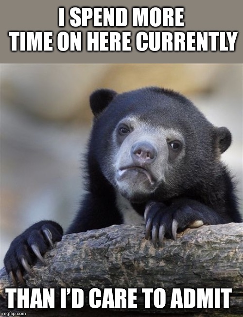 Confession Bear Meme | I SPEND MORE TIME ON HERE CURRENTLY THAN I’D CARE TO ADMIT | image tagged in memes,confession bear | made w/ Imgflip meme maker