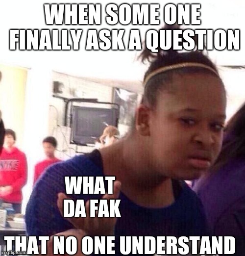 Black Girl Wat Meme | WHEN SOME ONE FINALLY ASK A QUESTION; WHAT DA FAK; THAT NO ONE UNDERSTAND | image tagged in memes,black girl wat | made w/ Imgflip meme maker
