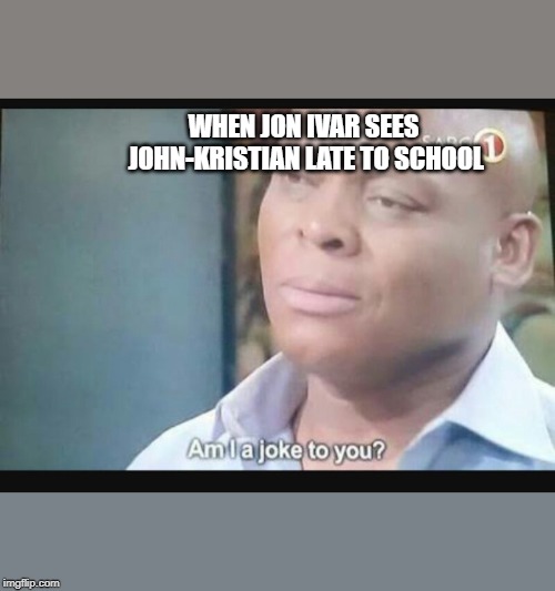 Am I a joke to you? | WHEN JON IVAR SEES JOHN-KRISTIAN LATE TO SCHOOL | image tagged in am i a joke to you | made w/ Imgflip meme maker