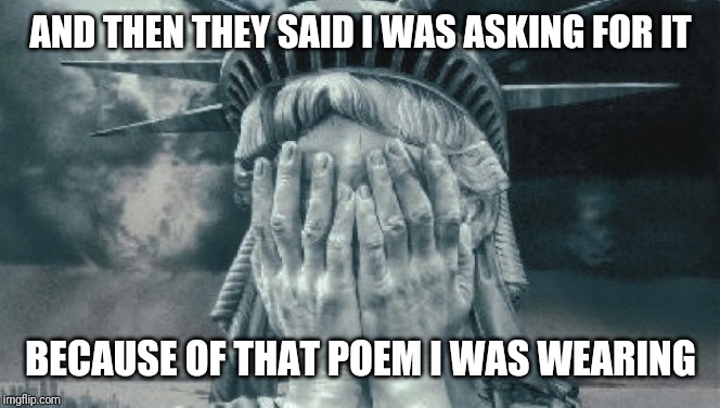 Statue of Liberty Crying | AND THEN THEY SAID I WAS ASKING FOR IT; BECAUSE OF THAT POEM I WAS WEARING | image tagged in statue of liberty crying | made w/ Imgflip meme maker