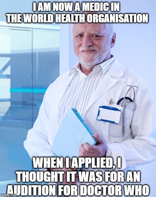 Harold the Doctor | I AM NOW A MEDIC IN THE WORLD HEALTH ORGANISATION; WHEN I APPLIED, I THOUGHT IT WAS FOR AN AUDITION FOR DOCTOR WHO | image tagged in harold the doctor | made w/ Imgflip meme maker